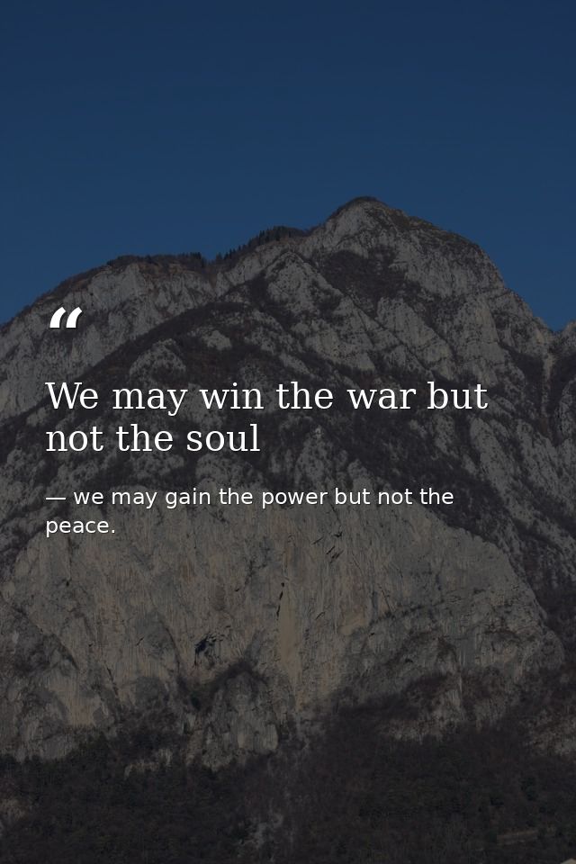 We may win the war but not the soul — we may gain the power but not the peace.
