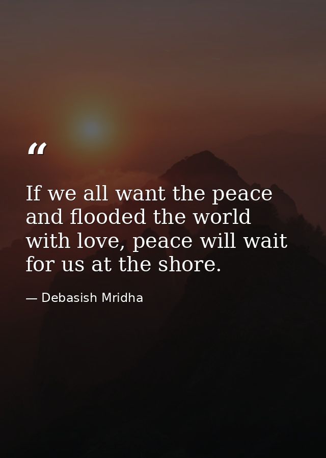 If we all want the peace and flooded the world with love, peace will wait for us at the shore. — Debasish Mridha