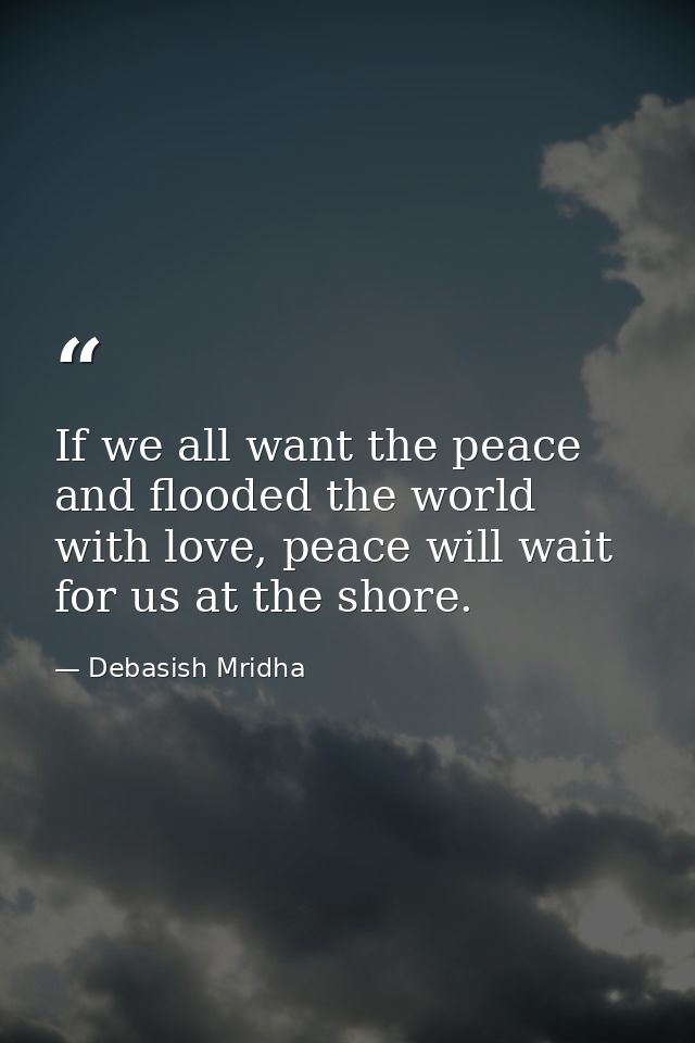 If we all want the peace and flooded the world with love, peace will wait for us at the shore. — Debasish Mridha