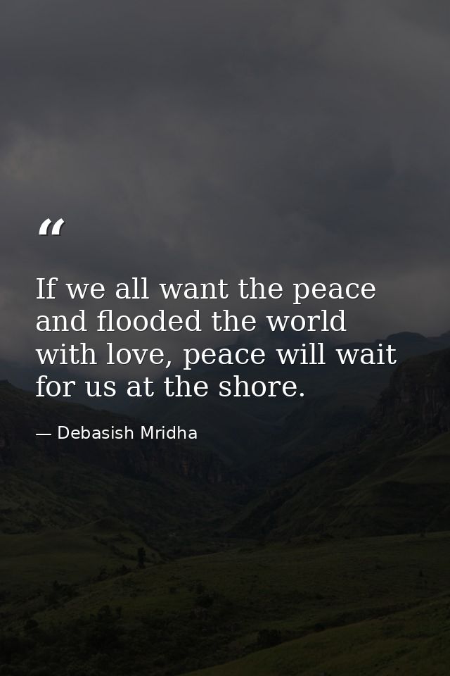 If we all want the peace and flooded the world with love, peace will wait for us at the shore. — Debasish Mridha