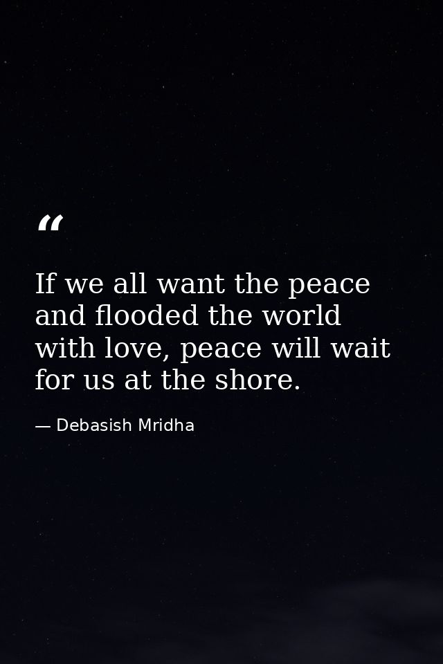 If we all want the peace and flooded the world with love, peace will wait for us at the shore. — Debasish Mridha