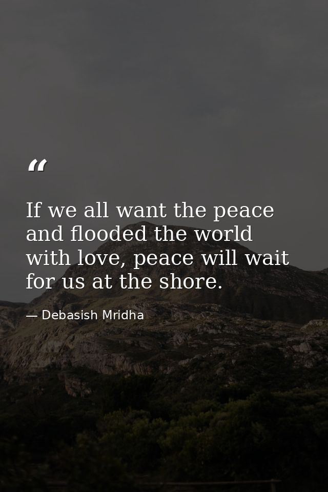 If we all want the peace and flooded the world with love, peace will wait for us at the shore. — Debasish Mridha