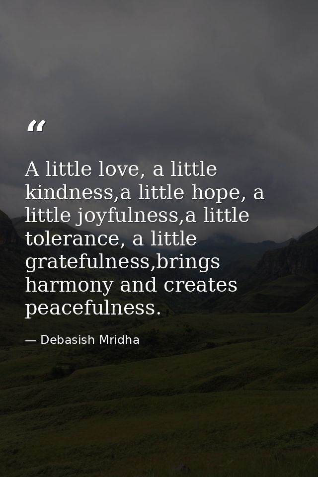 A little love, a little kindness,a little hope, a little joyfulness,a little tolerance, a little gratefulness,brings har — Debasish Mridha