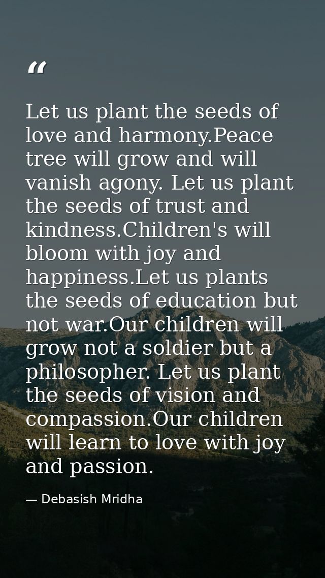 Let us plant the seeds of love and harmony.Peace tree will grow and will vanish agony. Let us plant the seeds of trust a — Debasish Mridha
