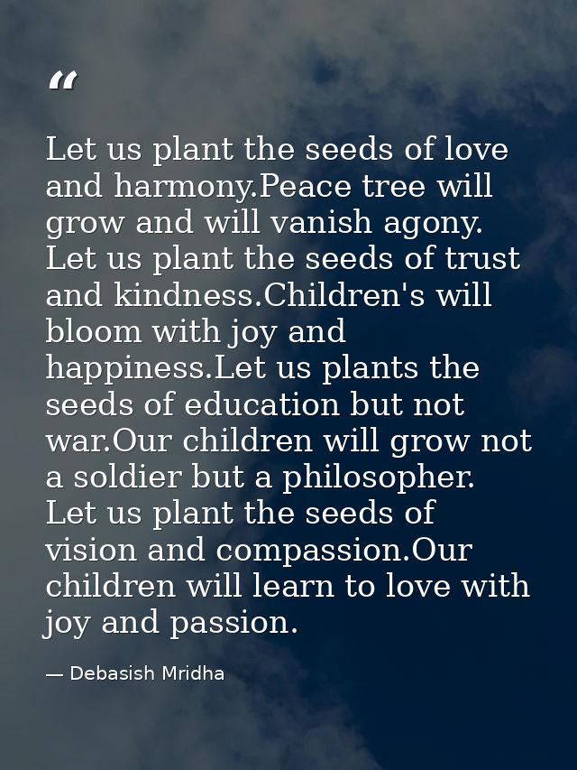 Let us plant the seeds of love and harmony.Peace tree will grow and will vanish agony. Let us plant the seeds of trust a — Debasish Mridha