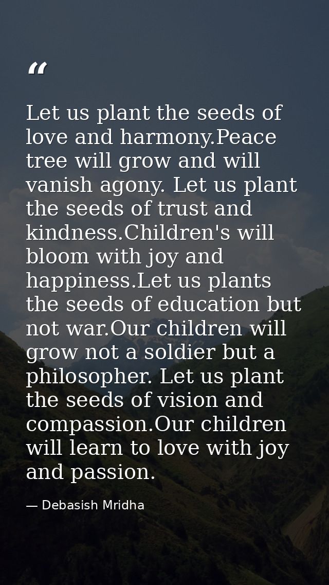 Let us plant the seeds of love and harmony.Peace tree will grow and will vanish agony. Let us plant the seeds of trust a — Debasish Mridha
