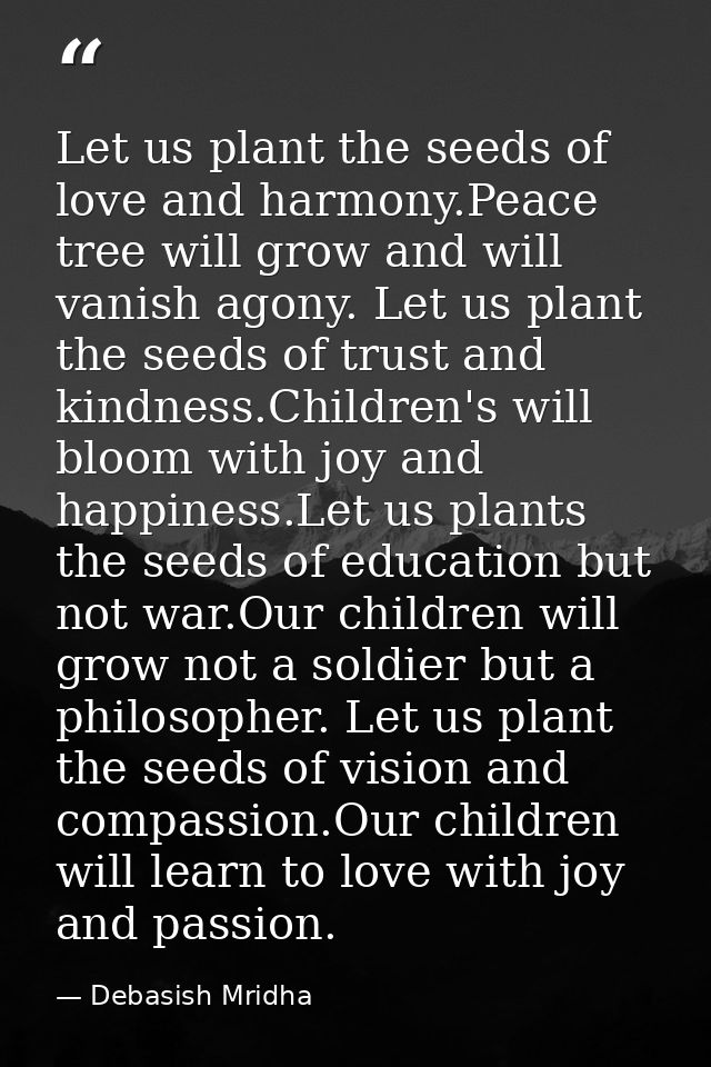 Let us plant the seeds of love and harmony.Peace tree will grow and will vanish agony. Let us plant the seeds of trust a — Debasish Mridha