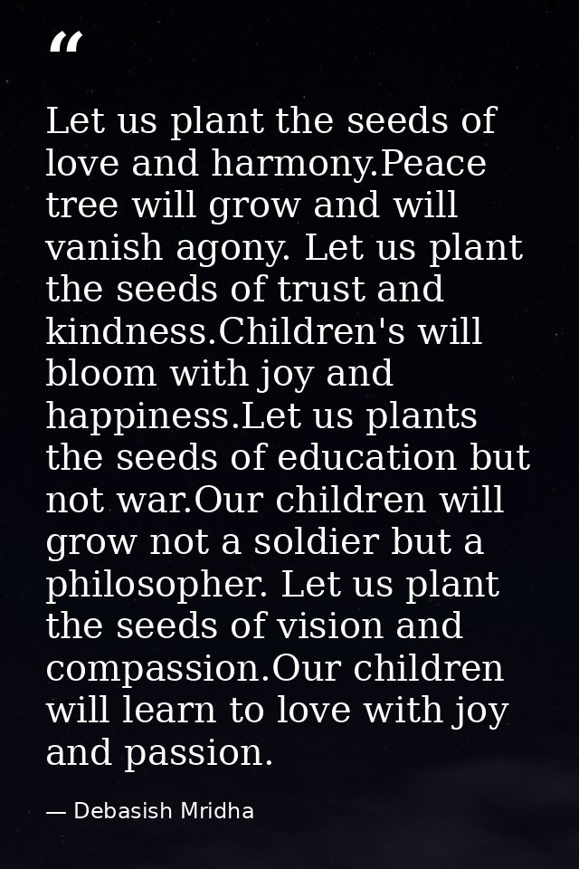 Let us plant the seeds of love and harmony.Peace tree will grow and will vanish agony. Let us plant the seeds of trust a — Debasish Mridha