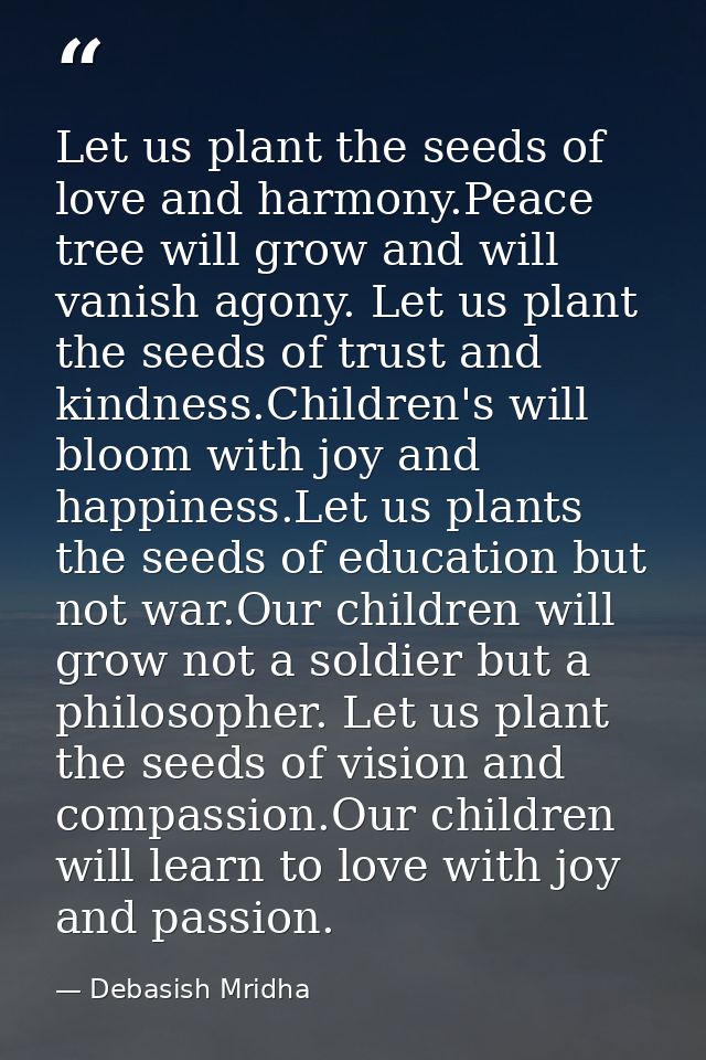 Let us plant the seeds of love and harmony.Peace tree will grow and will vanish agony. Let us plant the seeds of trust a — Debasish Mridha