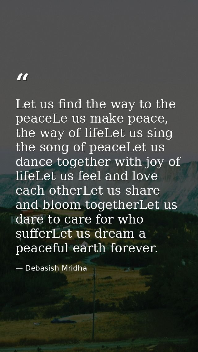 Let us find the way to the peaceLe us make peace, the way of lifeLet us sing the song of peaceLet us dance together with — Debasish Mridha