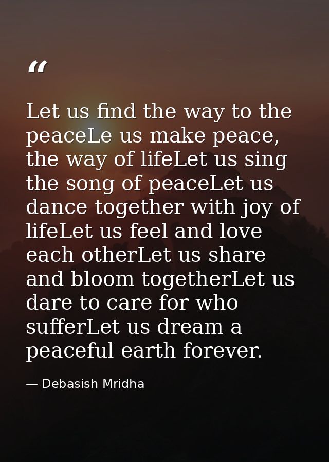 Let us find the way to the peaceLe us make peace, the way of lifeLet us sing the song of peaceLet us dance together with — Debasish Mridha