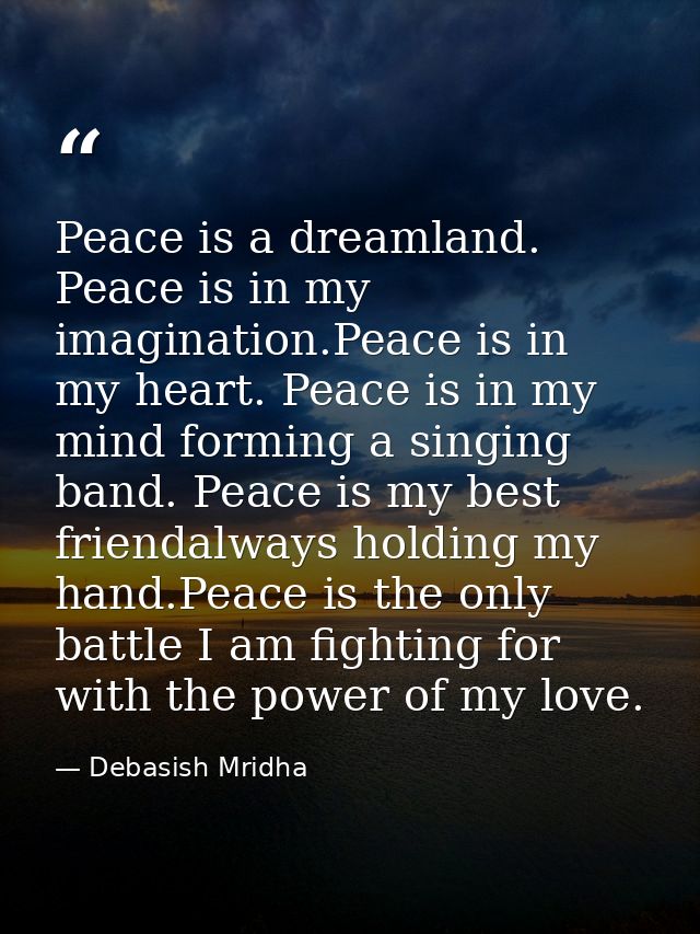 Peace is a dreamland. Peace is in my imagination.Peace is in my heart. Peace is in my mind forming a singing band. Peace — Debasish Mridha
