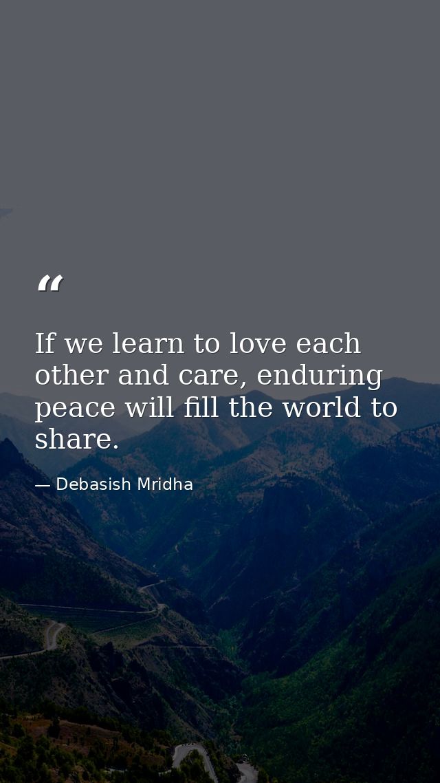 If we learn to love each other and care, enduring peace will fill the world to share. — Debasish Mridha