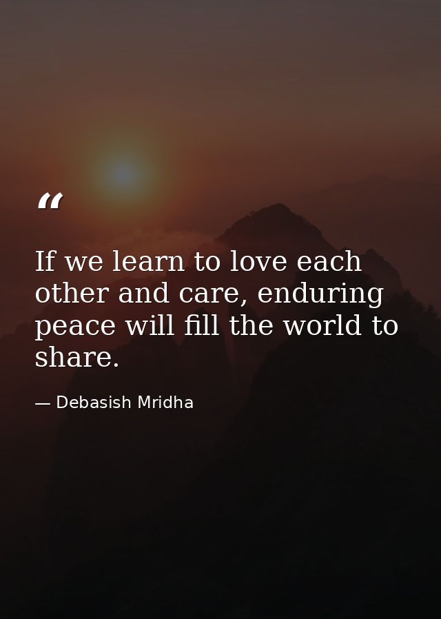 If we learn to love each other and care, enduring peace will fill the world to share. — Debasish Mridha
