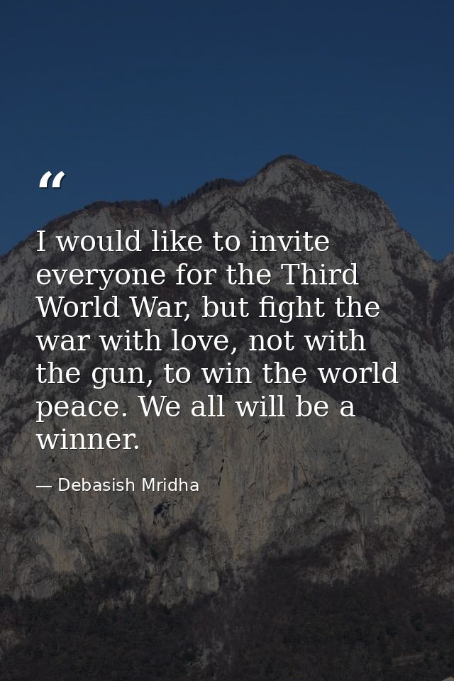 I would like to invite everyone for the Third World War, but fight the war with love, not with the gun, to win the world — Debasish Mridha