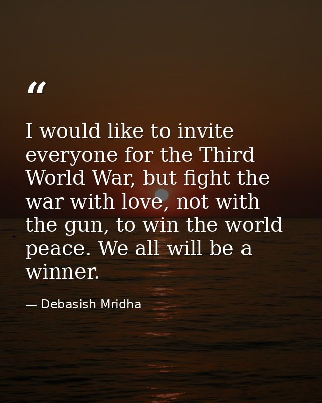 I would like to invite everyone for the Third World War, but fight the war with love, not with the gun, to win the world — Debasish Mridha