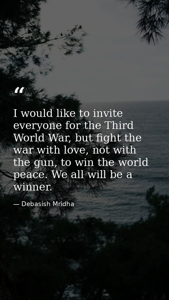 I would like to invite everyone for the Third World War, but fight the war with love, not with the gun, to win the world — Debasish Mridha