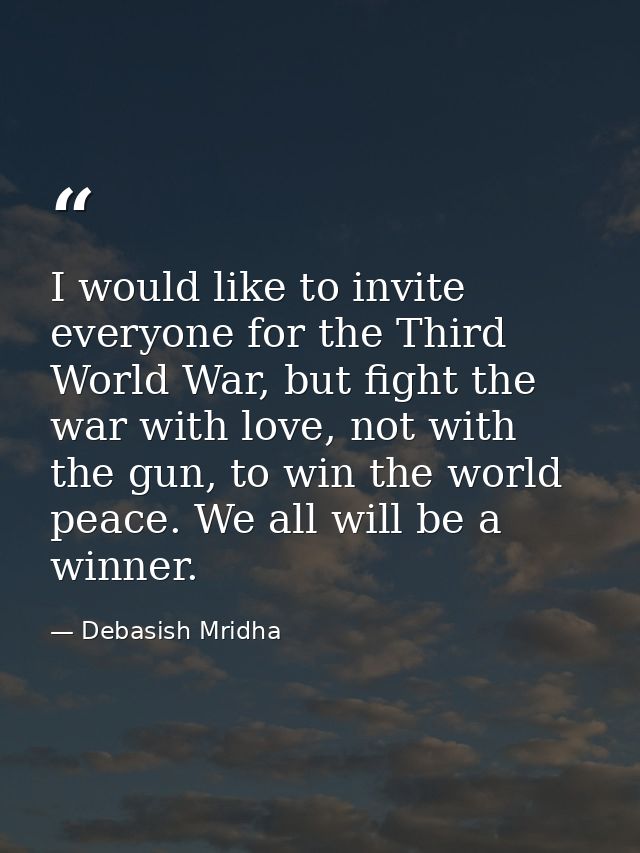 I would like to invite everyone for the Third World War, but fight the war with love, not with the gun, to win the world — Debasish Mridha