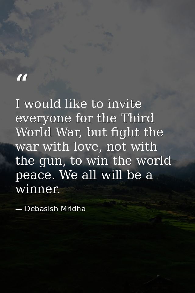 I would like to invite everyone for the Third World War, but fight the war with love, not with the gun, to win the world — Debasish Mridha