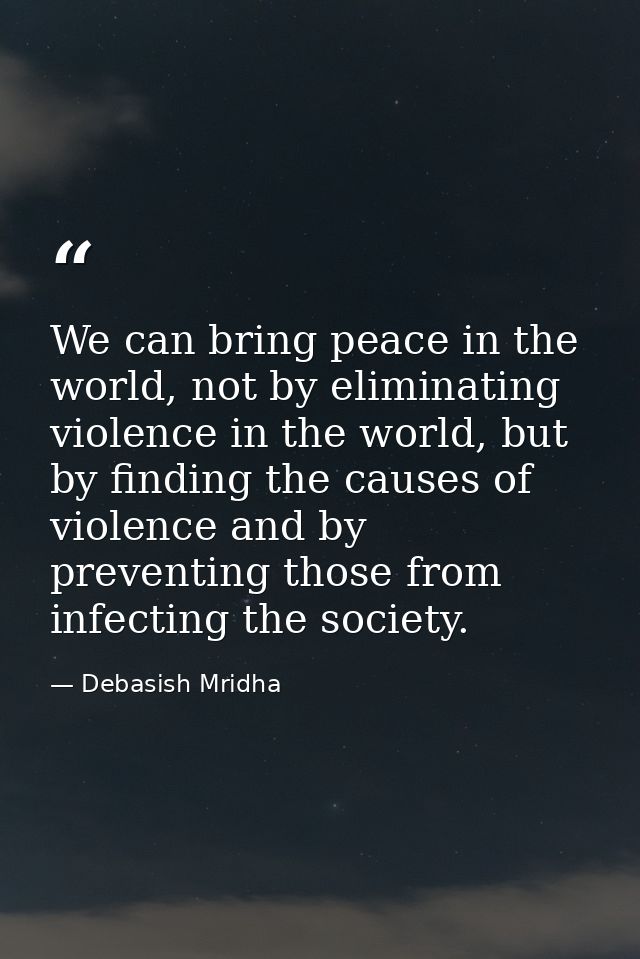 We can bring peace in the world, not by eliminating violence in the world, but by finding the causes of violence and by  — Debasish Mridha