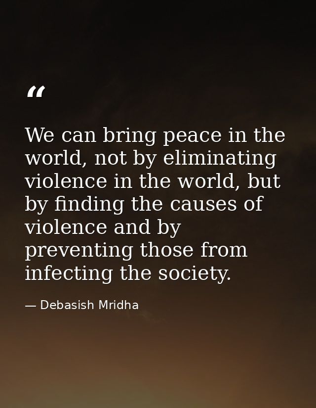 We can bring peace in the world, not by eliminating violence in the world, but by finding the causes of violence and by  — Debasish Mridha