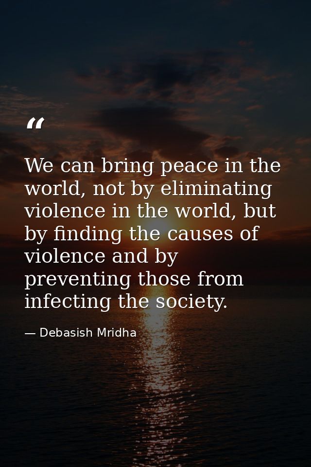 We can bring peace in the world, not by eliminating violence in the world, but by finding the causes of violence and by  — Debasish Mridha