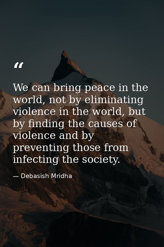 We can bring peace in the world, not by eliminating violence in the world, but by finding the causes of violence and by  — Debasish Mridha