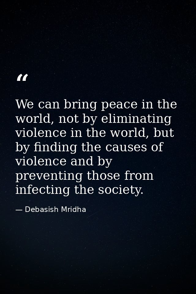 We can bring peace in the world, not by eliminating violence in the world, but by finding the causes of violence and by  — Debasish Mridha