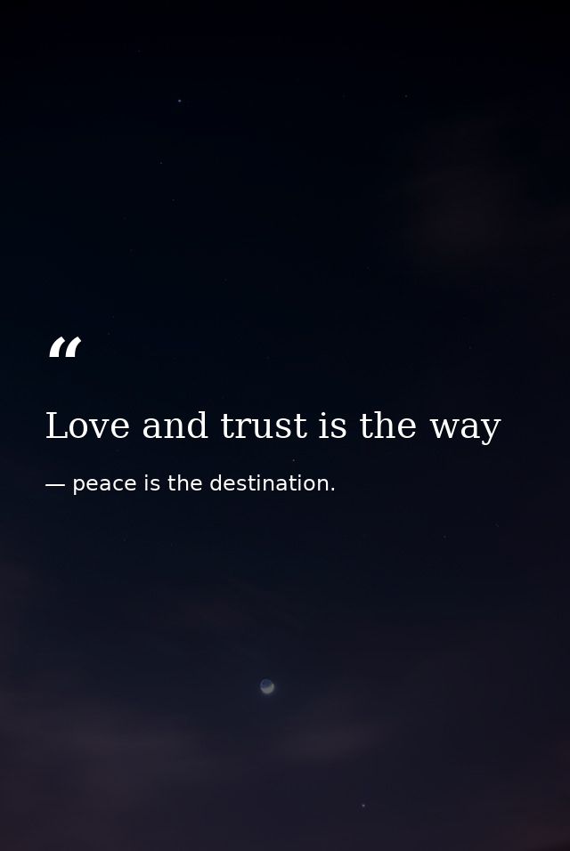 Love and trust is the way — peace is the destination.