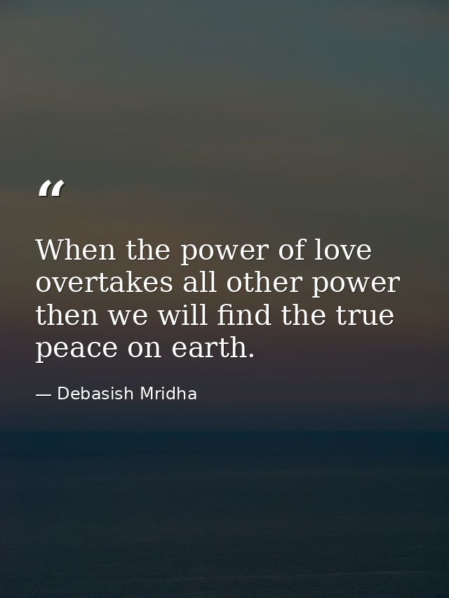 When the power of love overtakes all other power then we will find the true peace on earth. — Debasish Mridha