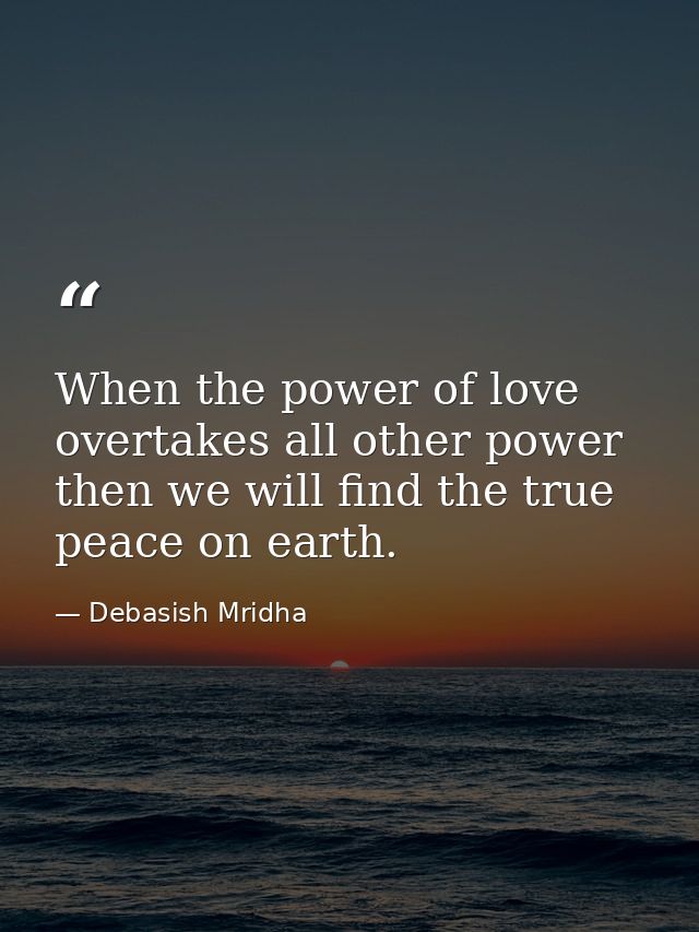 When the power of love overtakes all other power then we will find the true peace on earth. — Debasish Mridha