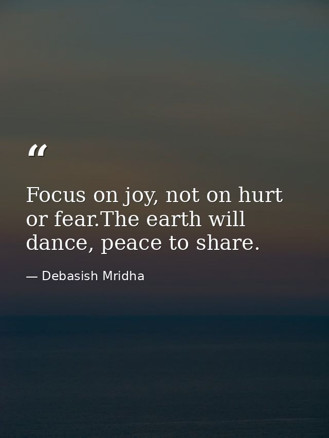 Focus on joy, not on hurt or fear.The earth will dance, peace to share. — Debasish Mridha