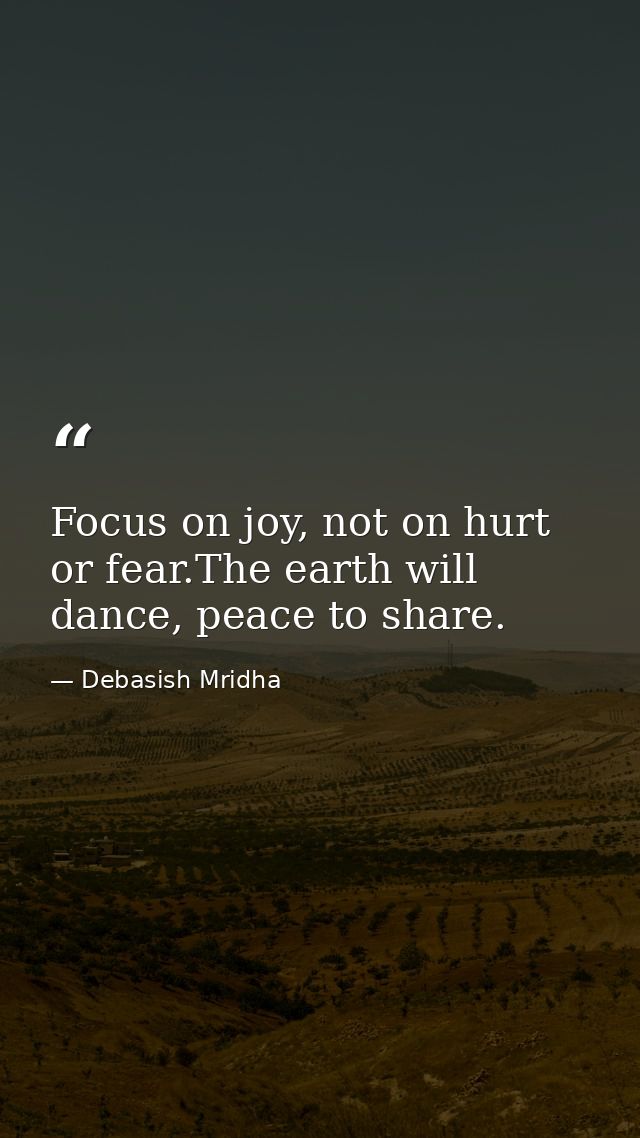 Focus on joy, not on hurt or fear.The earth will dance, peace to share. — Debasish Mridha