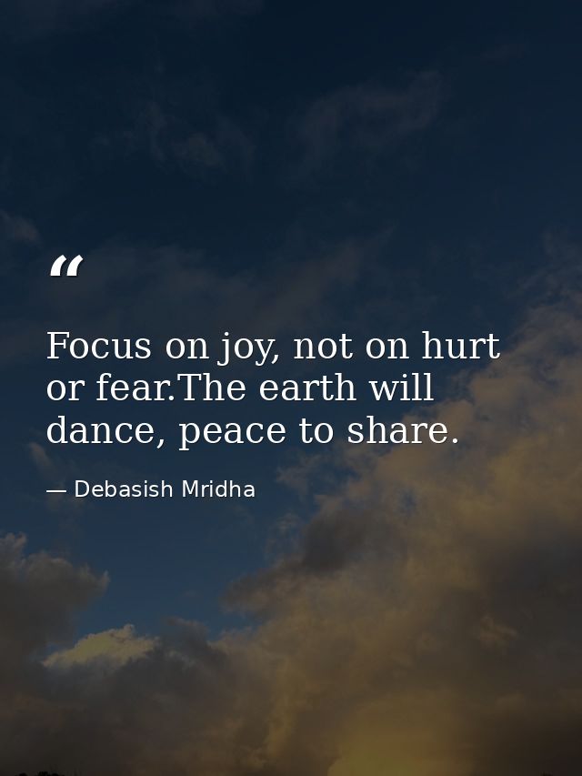 Focus on joy, not on hurt or fear.The earth will dance, peace to share. — Debasish Mridha