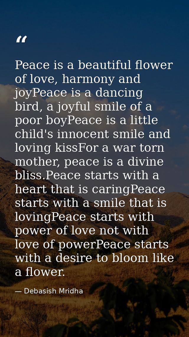 Peace is a beautiful flower of love, harmony and joyPeace is a dancing bird, a joyful smile of a poor boyPeace is a litt — Debasish Mridha