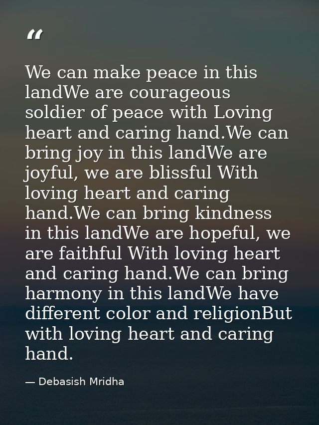 We can make peace in this landWe are courageous soldier of peace with Loving heart and caring hand.We can bring joy in t — Debasish Mridha