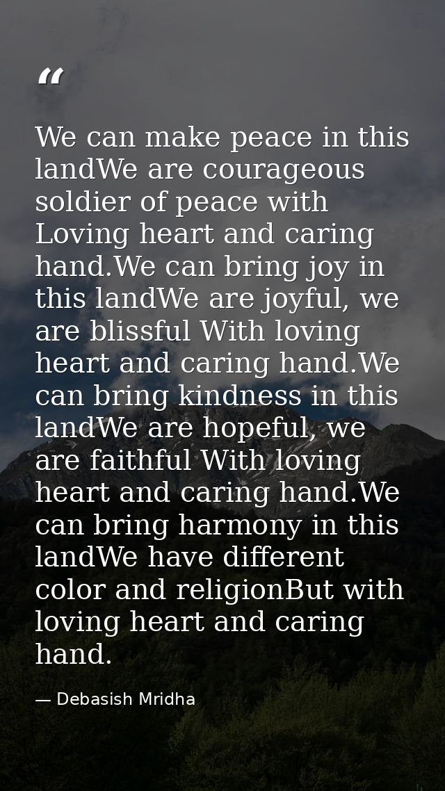 We can make peace in this landWe are courageous soldier of peace with Loving heart and caring hand.We can bring joy in t — Debasish Mridha