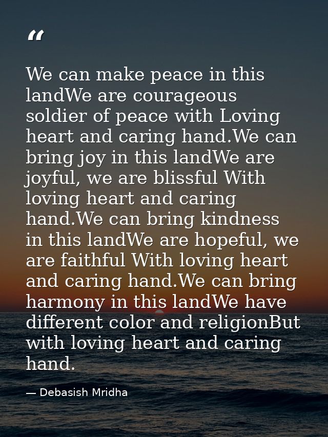 We can make peace in this landWe are courageous soldier of peace with Loving heart and caring hand.We can bring joy in t — Debasish Mridha