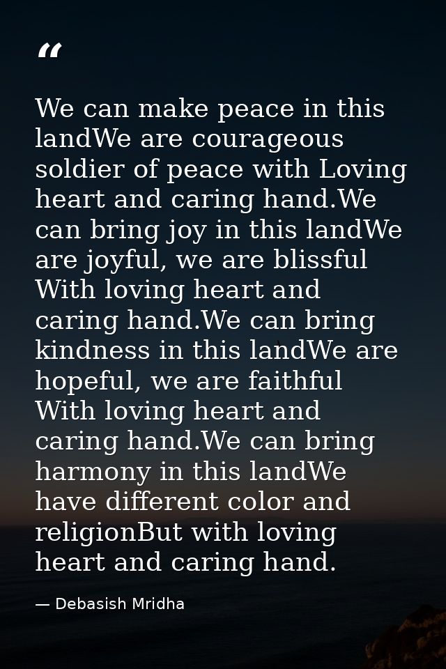 We can make peace in this landWe are courageous soldier of peace with Loving heart and caring hand.We can bring joy in t — Debasish Mridha