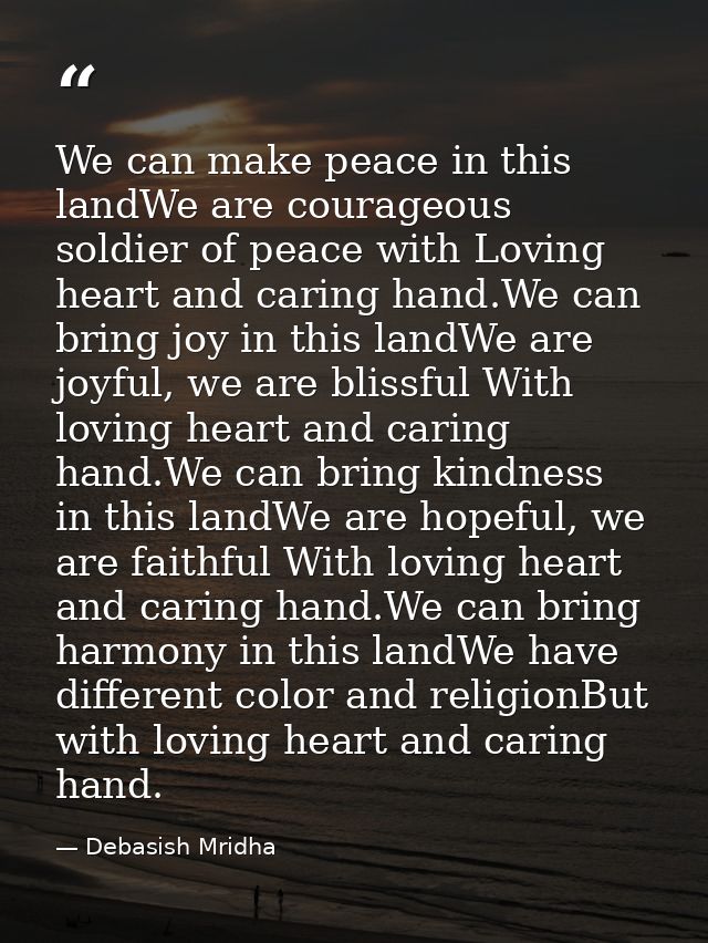 We can make peace in this landWe are courageous soldier of peace with Loving heart and caring hand.We can bring joy in t — Debasish Mridha