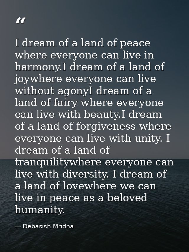 I dream of a land of peace where everyone can live in harmony.I dream of a land of joywhere everyone can live without ag — Debasish Mridha