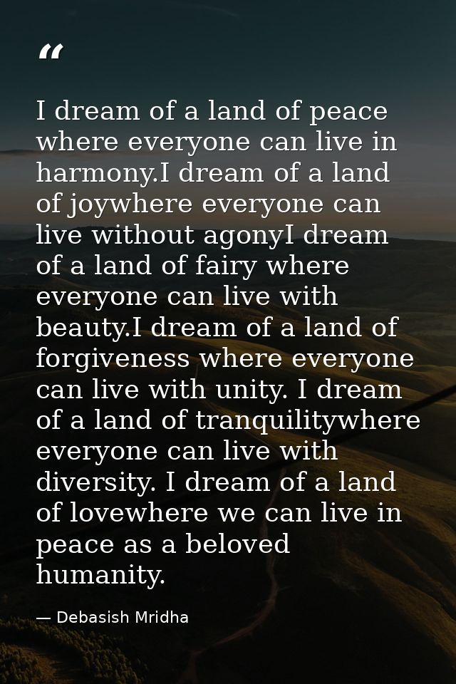 I dream of a land of peace where everyone can live in harmony.I dream of a land of joywhere everyone can live without ag — Debasish Mridha