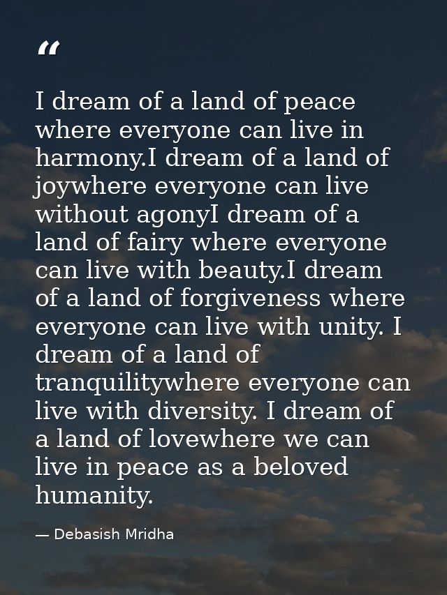 I dream of a land of peace where everyone can live in harmony.I dream of a land of joywhere everyone can live without ag — Debasish Mridha