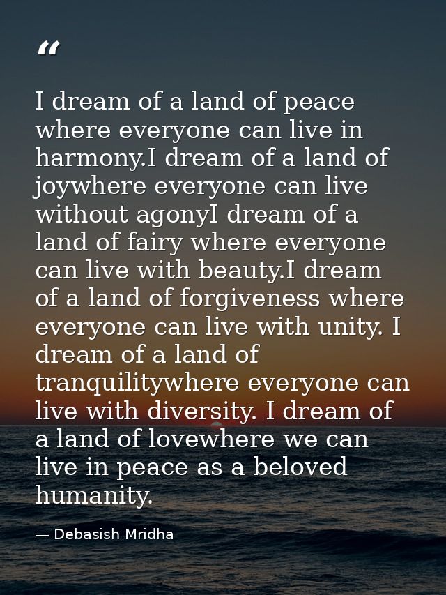 I dream of a land of peace where everyone can live in harmony.I dream of a land of joywhere everyone can live without ag — Debasish Mridha