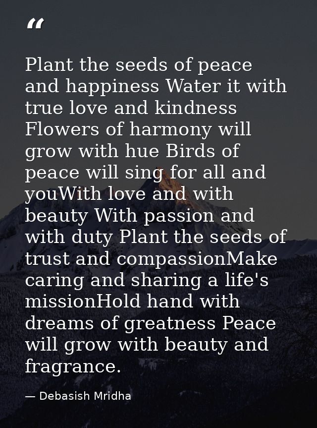 Plant the seeds of peace and happiness Water it with true love and kindness Flowers of harmony will grow with hue Birds  — Debasish Mridha