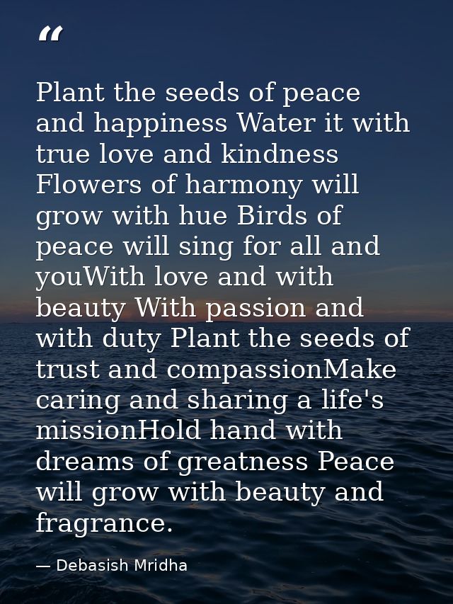 Plant the seeds of peace and happiness Water it with true love and kindness Flowers of harmony will grow with hue Birds  — Debasish Mridha