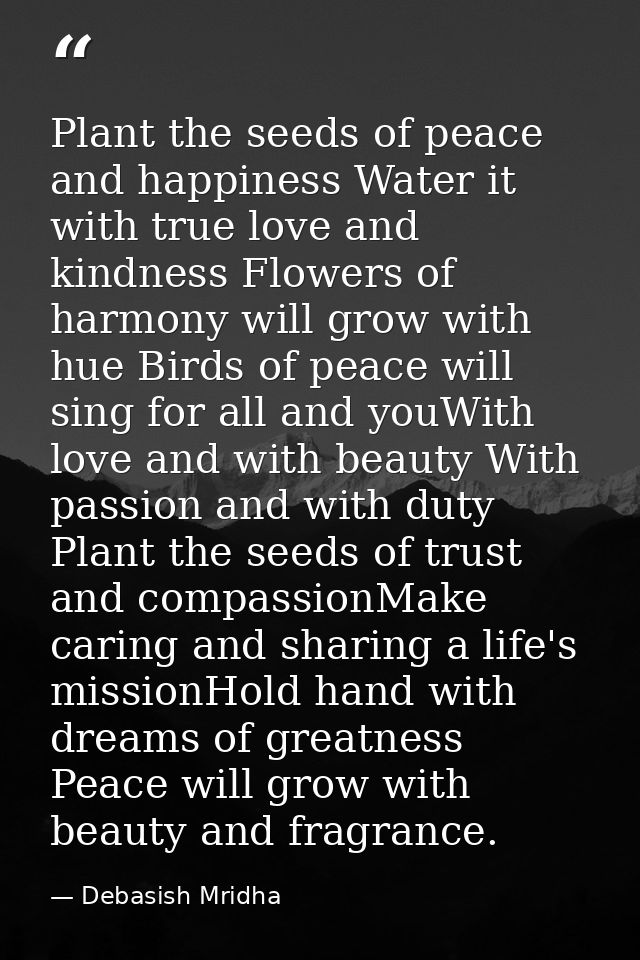 Plant the seeds of peace and happiness Water it with true love and kindness Flowers of harmony will grow with hue Birds  — Debasish Mridha