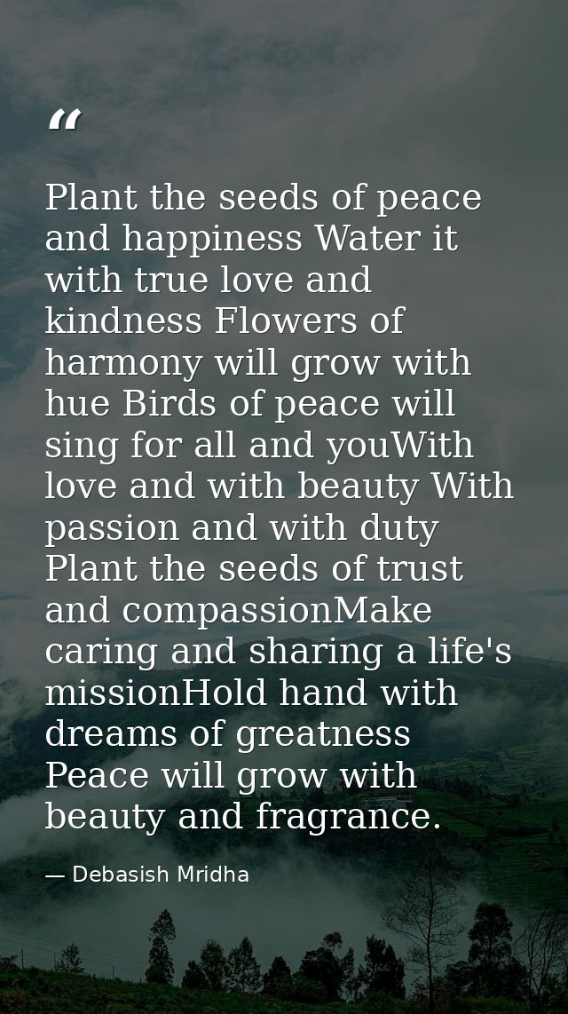 Plant the seeds of peace and happiness Water it with true love and kindness Flowers of harmony will grow with hue Birds  — Debasish Mridha
