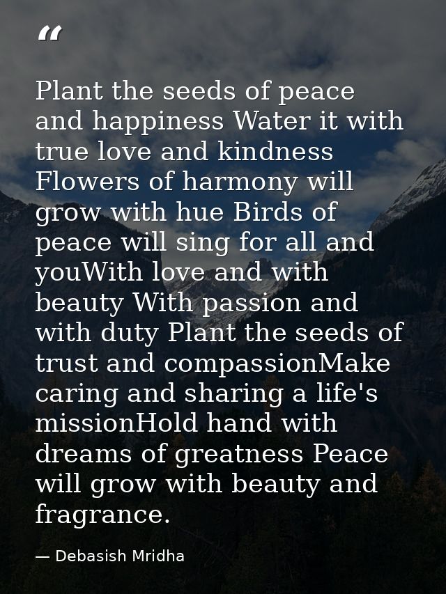Plant the seeds of peace and happiness Water it with true love and kindness Flowers of harmony will grow with hue Birds  — Debasish Mridha