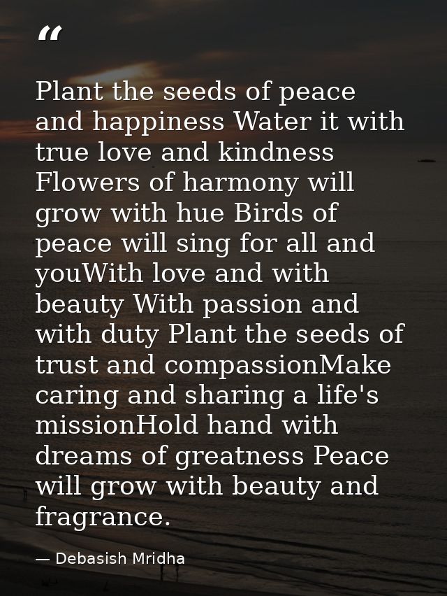 Plant the seeds of peace and happiness Water it with true love and kindness Flowers of harmony will grow with hue Birds  — Debasish Mridha